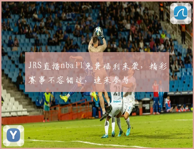 JRS直播nball免费福利来袭，精彩赛事不容错过，速来参与