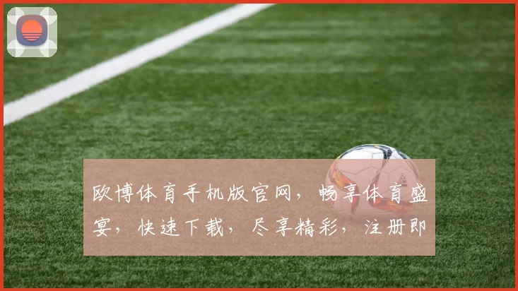 欧博体育手机版官网，畅享体育盛宴，快速下载，尽享精彩，注册即送彩金