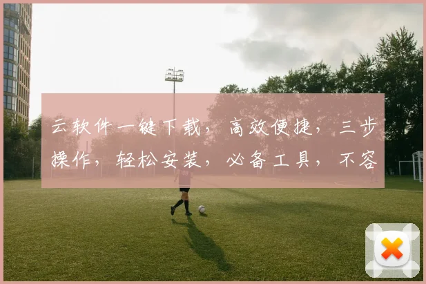 云软件一键下载，高效便捷，三步操作，轻松安装，必备工具，不容错过，体验无忧。