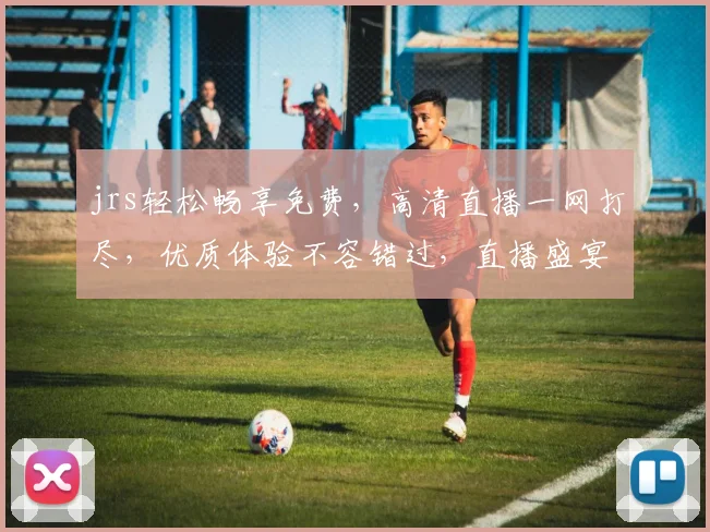 jrs轻松畅享免费，高清直播一网打尽，优质体验不容错过，直播盛宴等你来