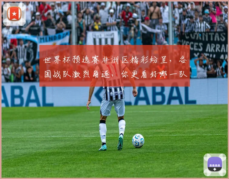 世界杯预选赛非洲区精彩纷呈，各国战队激烈角逐，你更看好哪一队