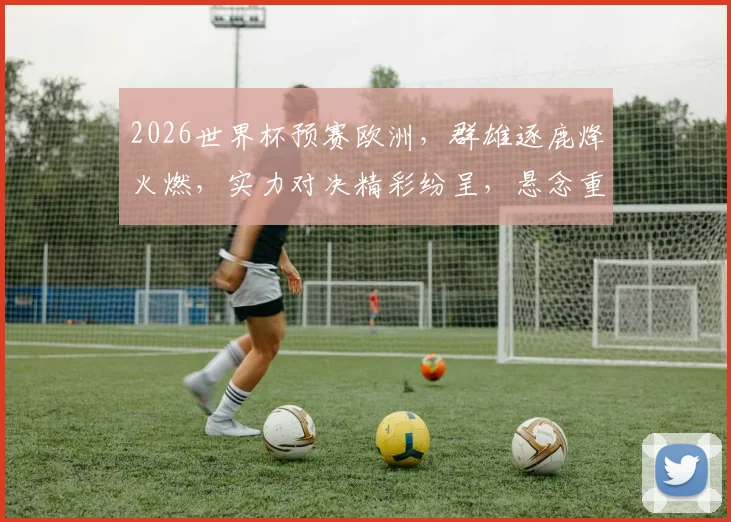 2026世界杯预赛欧洲，群雄逐鹿烽火燃，实力对决精彩纷呈，悬念重重不容错过