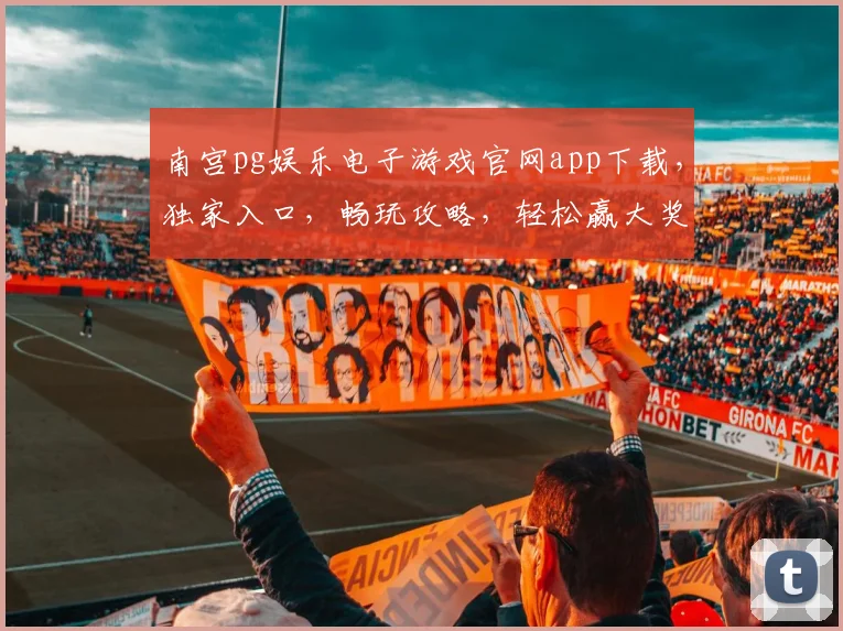 南宫pg娱乐电子游戏官网app下载，独家入口，畅玩攻略，轻松赢大奖，体验非凡