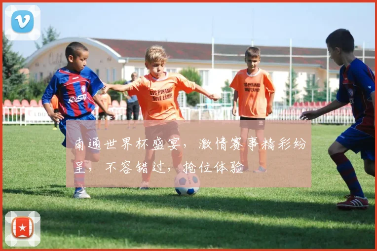南通世界杯盛宴，激情赛事精彩纷呈，不容错过，抢位体验