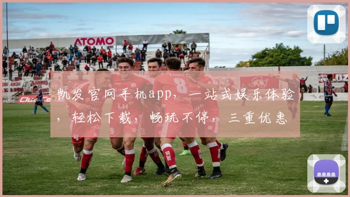 凯发官网手机app，一站式娱乐体验，轻松下载，畅玩不停，三重优惠，尽享极致