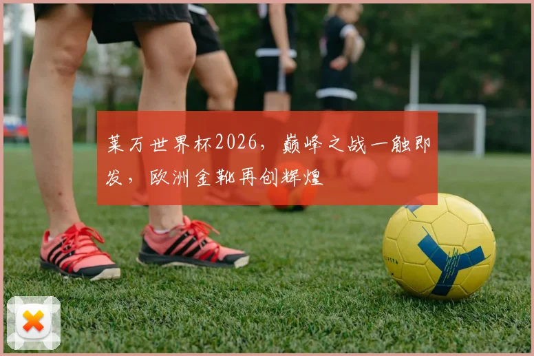 莱万世界杯2026，巅峰之战一触即发，欧洲金靴再创辉煌