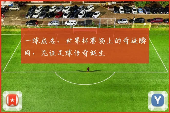 一球成名，世界杯赛场上的奇迹瞬间，见证足球传奇诞生