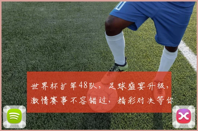 世界杯扩军48队，足球盛宴升级，激情赛事不容错过，精彩对决等你来观