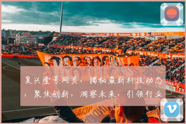 复兴壹号网页，揭秘最新科技动态，聚焦创新，洞察未来，引领行业发展三步曲