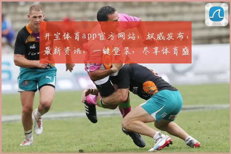 开宝体育app官方网站，权威发布，最新资讯，一键登录，尽享体育盛宴，三大亮点不容错过，畅玩无忧