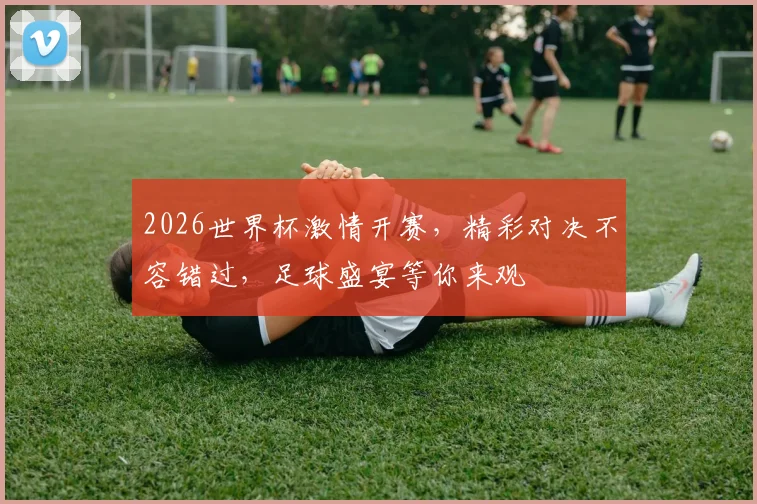 2026世界杯激情开赛，精彩对决不容错过，足球盛宴等你来观