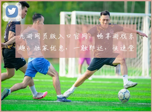 九游网页版入口官网，畅享游戏乐趣，独家优惠，一触即达，快速登录
