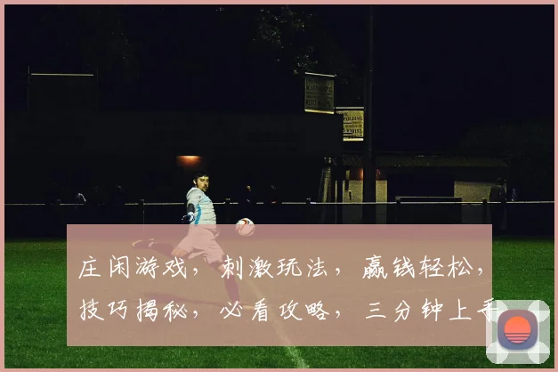 庄闲游戏，刺激玩法，赢钱轻松，技巧揭秘，必看攻略，三分钟上手