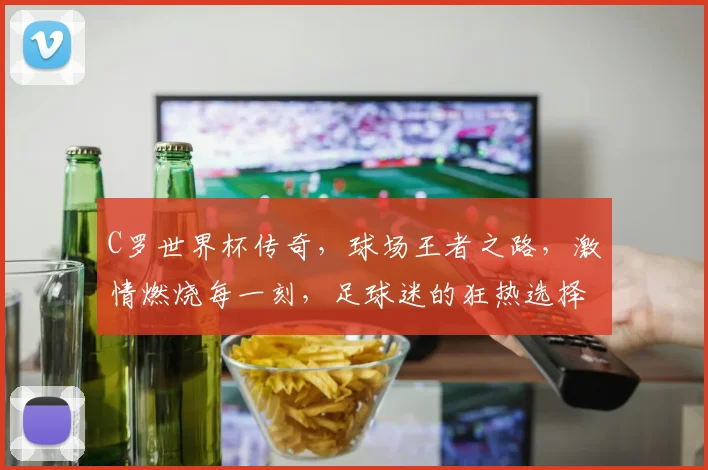 C罗世界杯传奇，球场王者之路，激情燃烧每一刻，足球迷的狂热选择