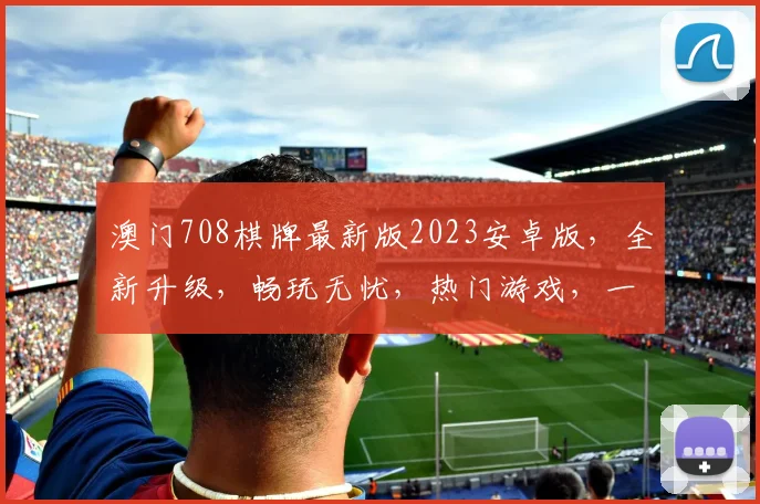 澳门708棋牌最新版2023安卓版，全新升级，畅玩无忧，热门游戏，一触即达，必玩之选