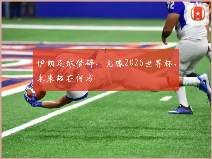 伊朗足球梦碎，无缘2026世界杯，未来路在何方