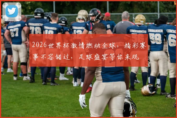 2026世界杯激情燃动全球，精彩赛事不容错过，足球盛宴等你来观