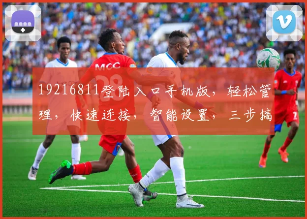 19216811登陆入口手机版，轻松管理，快速连接，智能设置，三步搞定