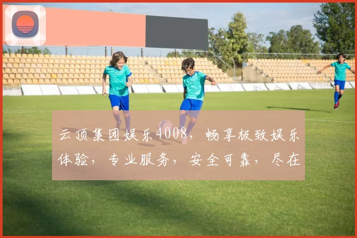 云顶集团娱乐4008，畅享极致娱乐体验，专业服务，安全可靠，尽在掌握