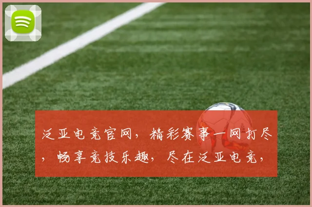 泛亚电竞官网，精彩赛事一网打尽，畅享竞技乐趣，尽在泛亚电竞，欢迎您，体验非凡