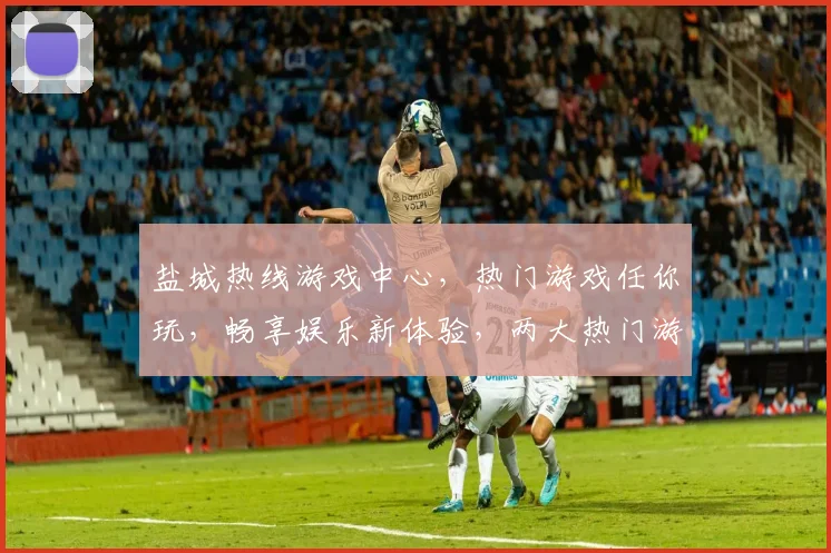 盐城热线游戏中心，热门游戏任你玩，畅享娱乐新体验，两大热门游戏，等你来挑战
