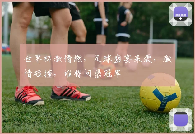 世界杯激情燃，足球盛宴来袭，激情碰撞，谁将问鼎冠军