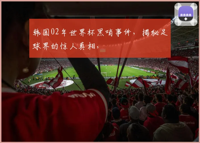 韩国02年世界杯黑哨事件，揭秘足球界的惊人真相，